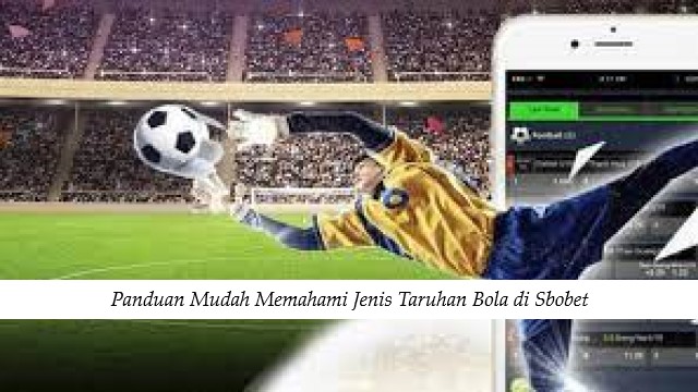 Panduan Mudah Memahami Jenis Taruhan Bola di Sbobet